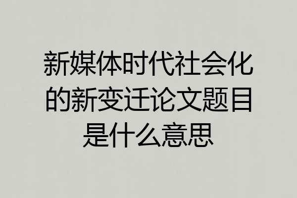 新媒体时代社会化的新变迁论文题目是什么意思