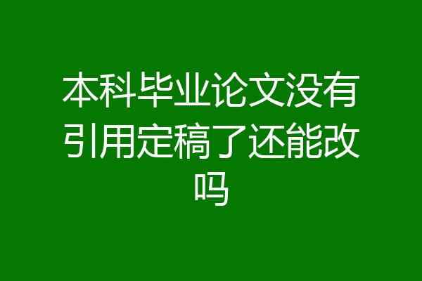 本科毕业论文没有引用定稿了还能改吗