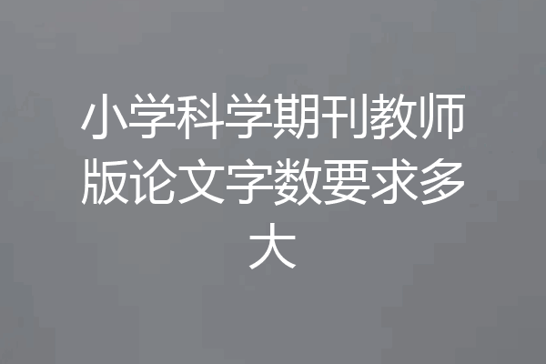 小学科学期刊教师版论文字数要求多大