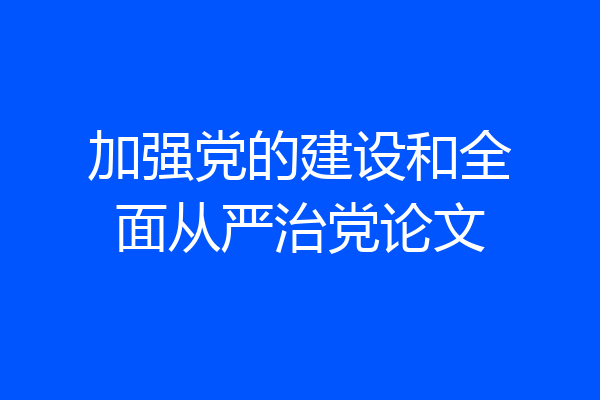 加强党的建设和全面从严治党论文