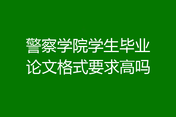 警察学院学生毕业论文格式要求高吗