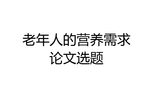 老年人的营养需求论文选题