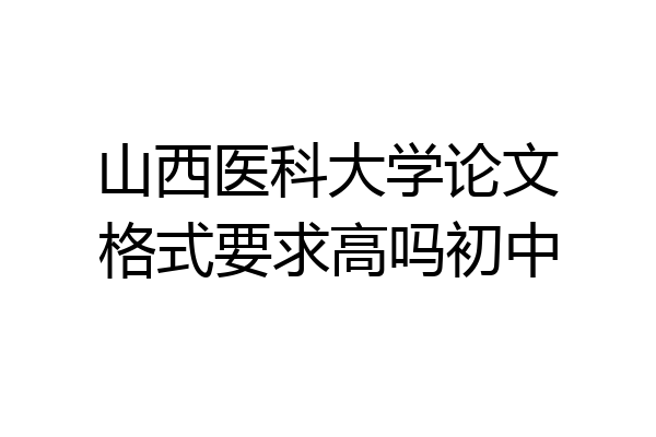 山西医科大学论文格式要求高吗初中