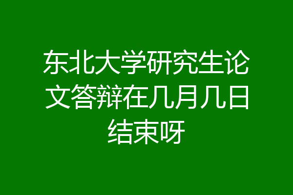 东北大学研究生论文答辩在几月几日结束呀