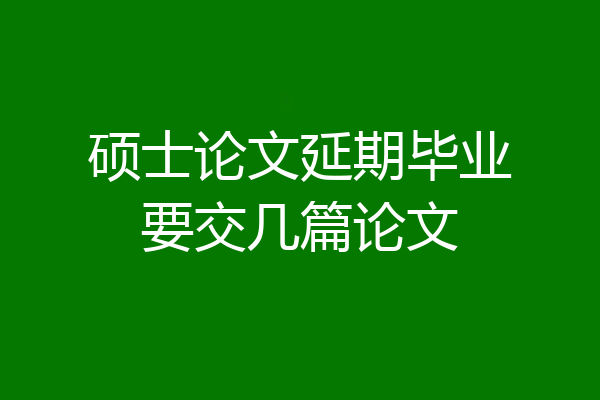 硕士论文延期毕业要交几篇论文