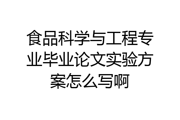 食品科学与工程专业毕业论文实验方案怎么写啊