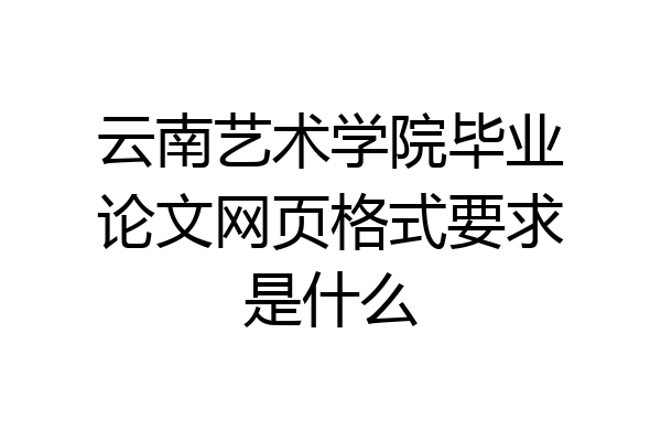云南艺术学院毕业论文网页格式要求是什么