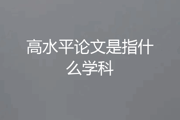 高水平论文是指什么学科