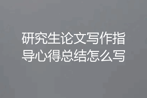 研究生论文写作指导心得总结怎么写