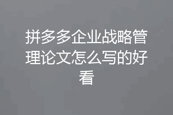 拼多多企业战略管理论文怎么写的好看
