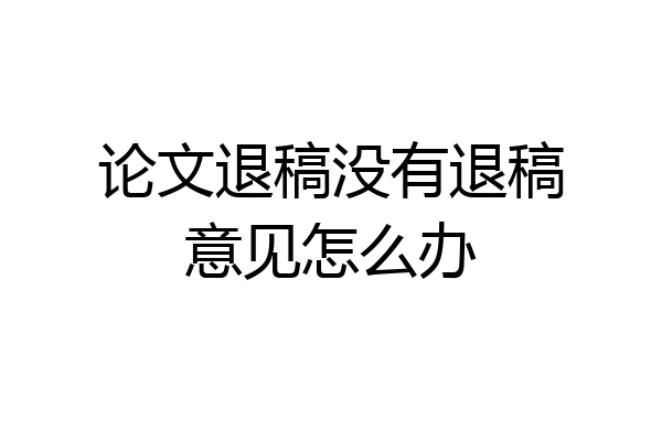 论文退稿没有退稿意见怎么办