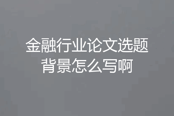 金融行业论文选题背景怎么写啊