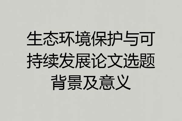 生态环境保护与可持续发展论文选题背景及意义