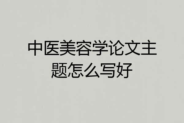 中医美容学论文主题怎么写好
