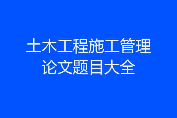 土木工程施工管理论文题目大全