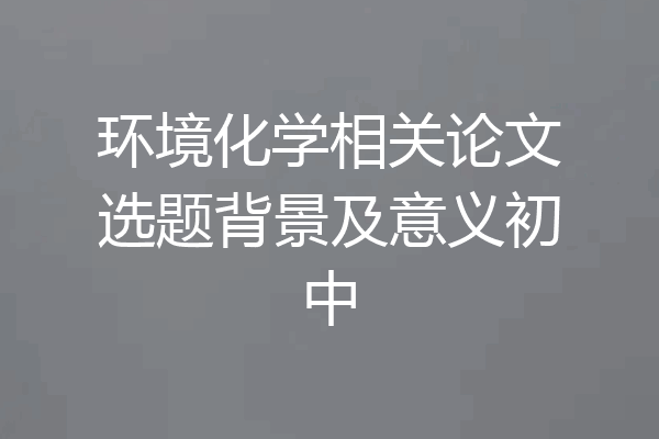 环境化学相关论文选题背景及意义初中