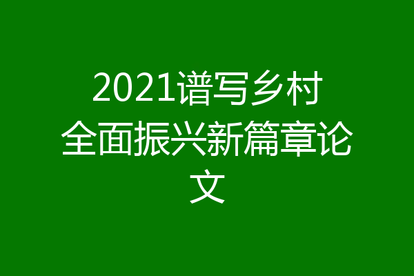 2021谱写乡村全面振兴新篇章论文