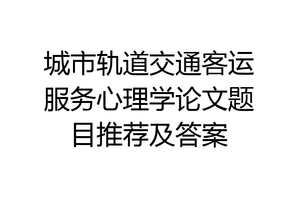 城市轨道交通客运服务心理学论文题目推荐及答案