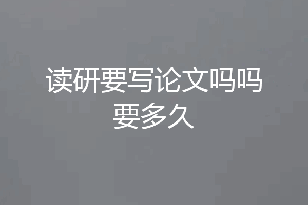 读研要写论文吗吗要多久