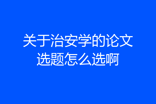 关于治安学的论文选题怎么选啊