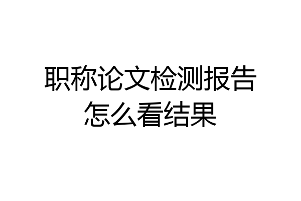 职称论文检测报告怎么看结果
