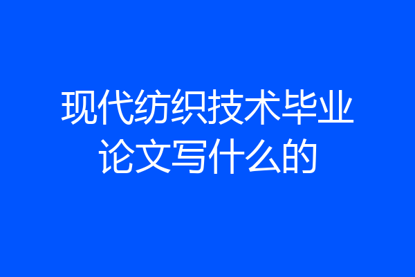 现代纺织技术毕业论文写什么的