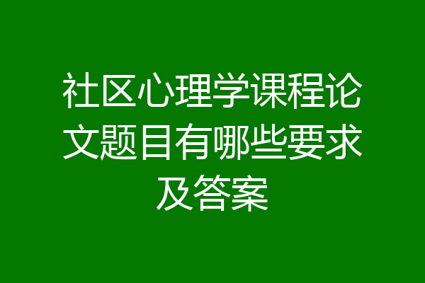 社区心理学课程论文题目有哪些要求及答案