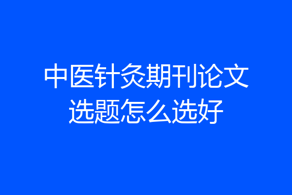 中医针灸期刊论文选题怎么选好