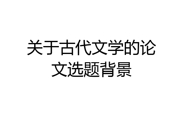 关于古代文学的论文选题背景