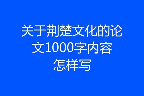 关于荆楚文化的论文1000字内容怎样写