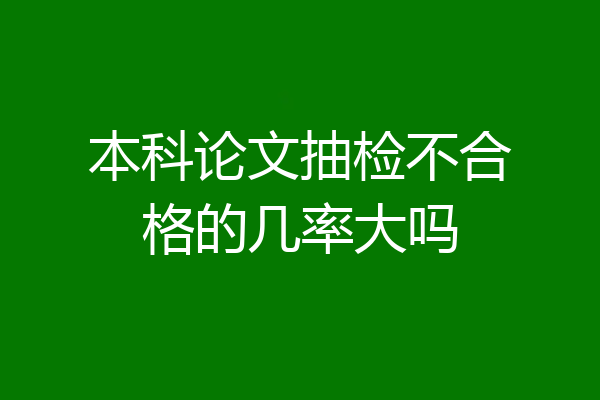 本科论文抽检不合格的几率大吗