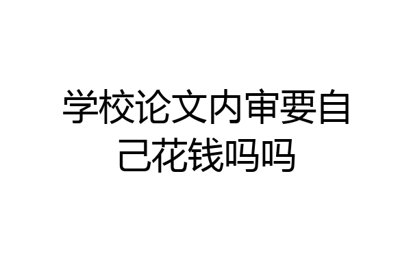 学校论文内审要自己花钱吗吗