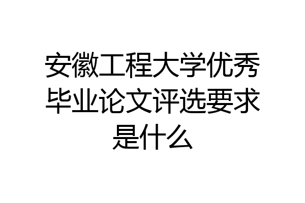 安徽工程大学优秀毕业论文评选要求是什么