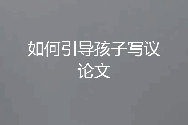 如何引导孩子写议论文
