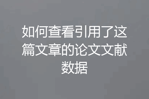 如何查看引用了这篇文章的论文文献数据