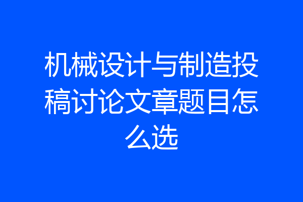机械设计与制造投稿讨论文章题目怎么选
