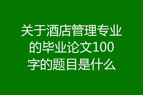关于酒店管理专业的毕业论文100字的题目是什么