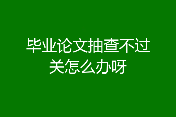 毕业论文抽查不过关怎么办呀