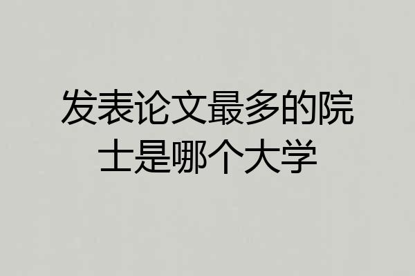 发表论文最多的院士是哪个大学