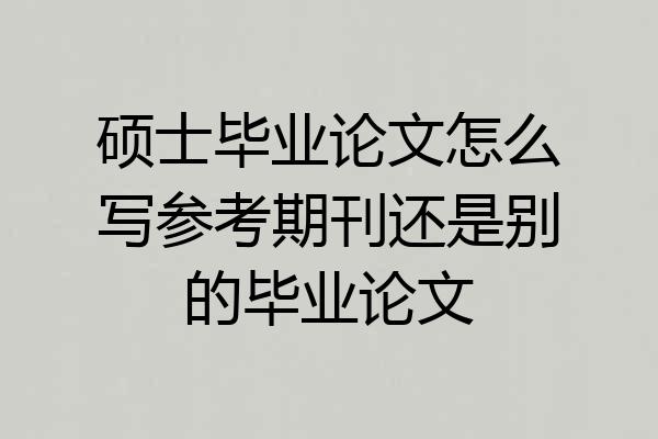 硕士毕业论文怎么写参考期刊还是别的毕业论文
