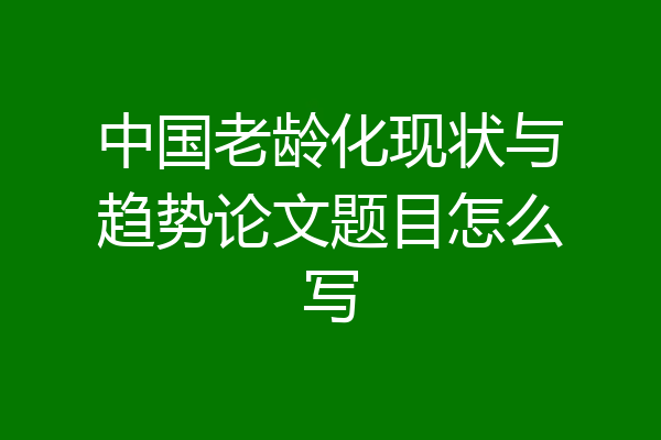 中国老龄化现状与趋势论文题目怎么写