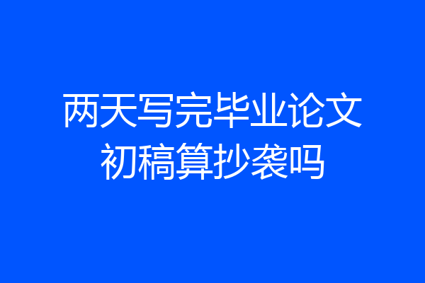 两天写完毕业论文初稿算抄袭吗