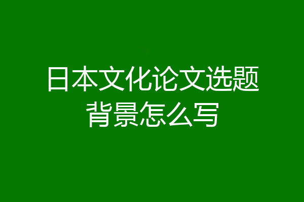日本文化论文选题背景怎么写
