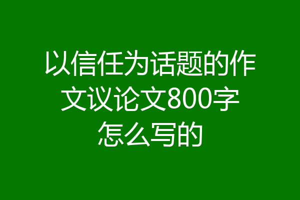 以信任为话题的作文议论文800字怎么写的