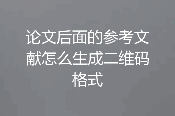 论文后面的参考文献怎么生成二维码格式