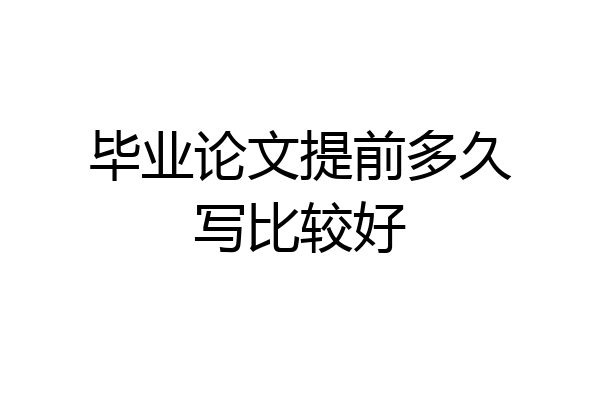 毕业论文提前多久写比较好