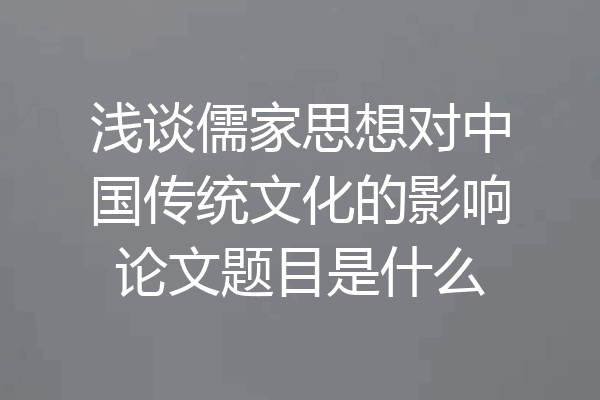浅谈儒家思想对中国传统文化的影响论文题目是什么