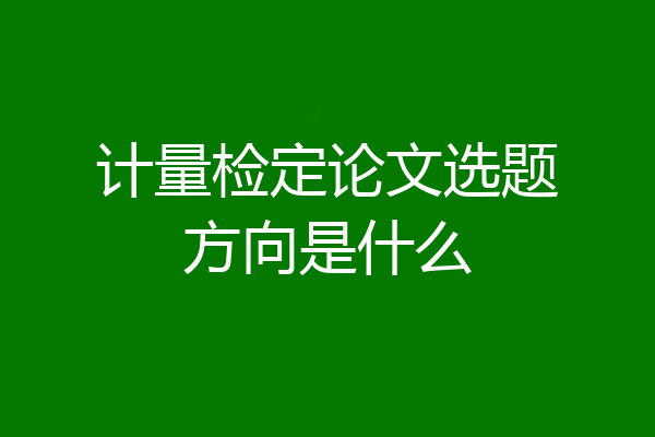 计量检定论文选题方向是什么