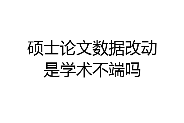 硕士论文数据改动是学术不端吗