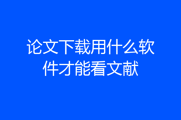 论文下载用什么软件才能看文献